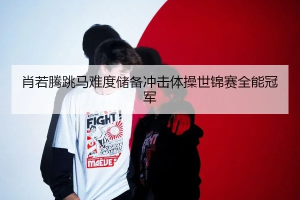 肖若腾跳马难度储备冲击体操世锦赛全能冠军